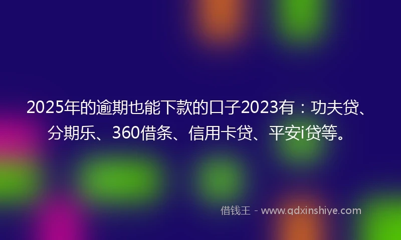 2025年的逾期也能下款的口子2023有：功夫贷、分期乐、360借条、信用卡贷、平安i贷等。