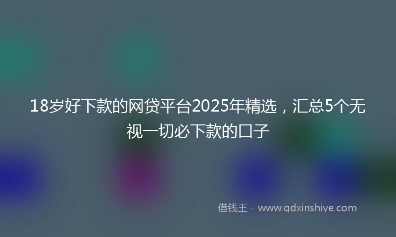 18岁好下款的网贷平台2025年精选，汇总5个无视一切必下款的口子