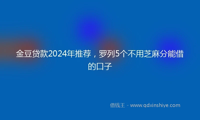 金豆贷款2024年推荐，罗列5个不用芝麻分能借的口子