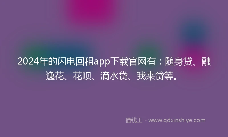 2024年的闪电回租app下载官网有：随身贷、融逸花、花呗、滴水贷、我来贷等。
