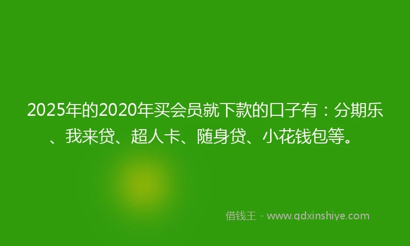 2025年的2020年买会员就下款的口子有：分期乐、我来贷、超人卡、随身贷、小花钱包等。
