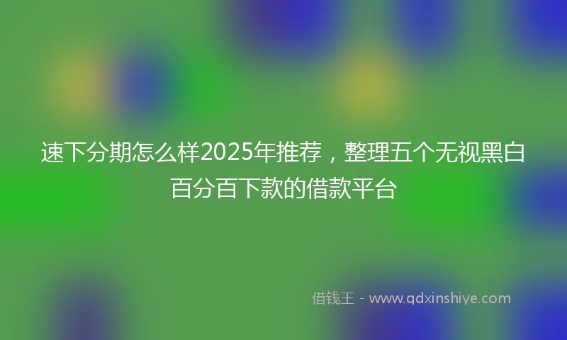 速下分期怎么样2025年推荐，整理五个无视黑白百分百下款的借款平台