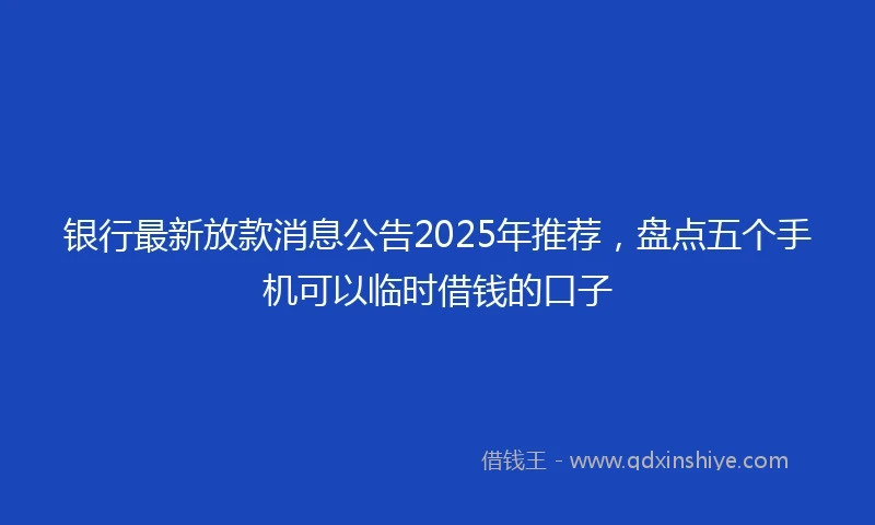 银行最新放款消息公告2025年推荐，盘点五个手机可以临时借钱的口子