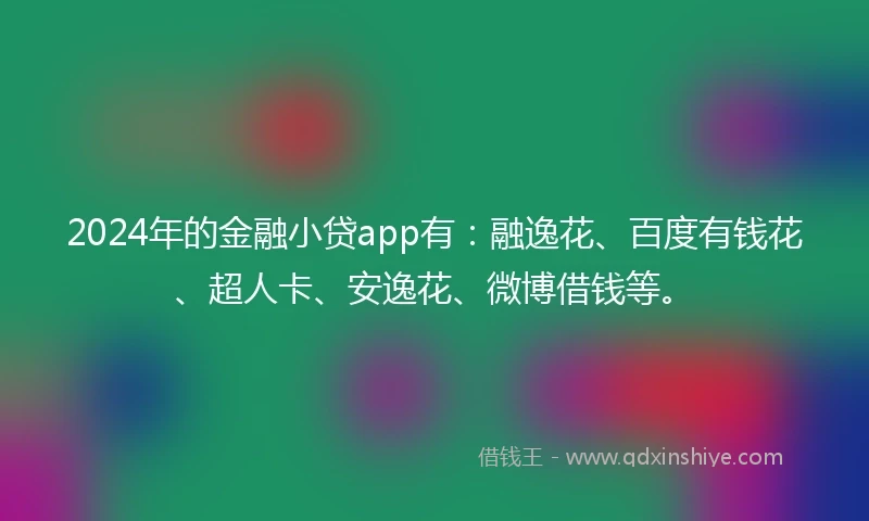 2024年的金融小贷app有：融逸花、百度有钱花、超人卡、安逸花、微博借钱等。