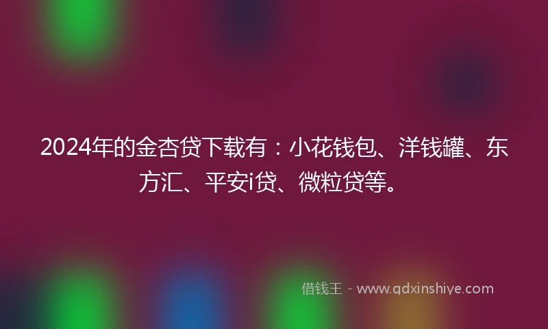 2024年的金杏贷下载有：小花钱包、洋钱罐、东方汇、平安i贷、微粒贷等。