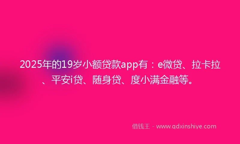 2025年的19岁小额贷款app有：e微贷、拉卡拉、平安i贷、随身贷、度小满金融等。