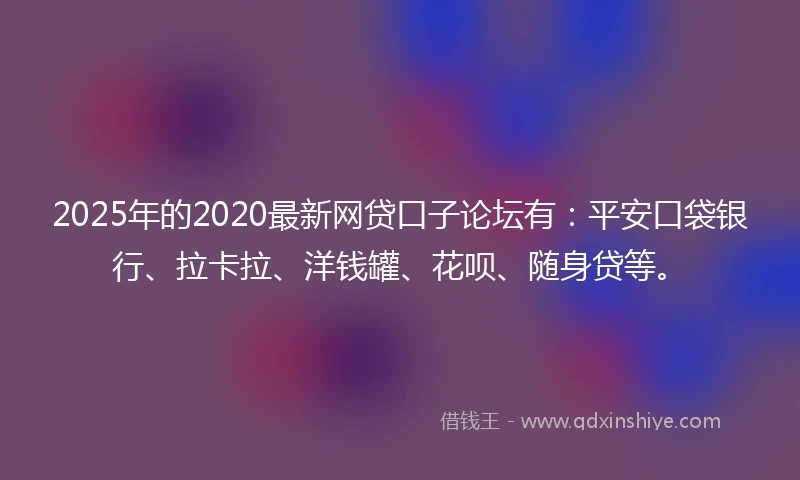 2025年的2020最新网贷口子论坛有：平安口袋银行、拉卡拉、洋钱罐、花呗、随身贷等。