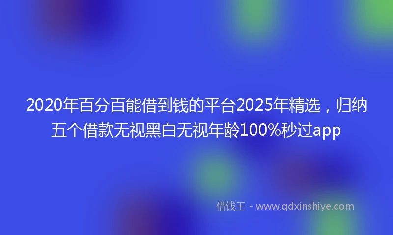 2020年百分百能借到钱的平台2025年精选，归纳五个借款无视黑白无视年龄100%秒过app