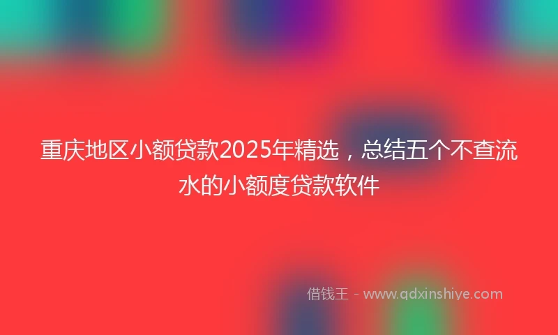 重庆地区小额贷款2025年精选，总结五个不查流水的小额度贷款软件
