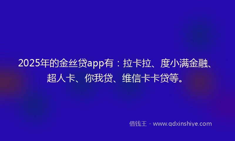 2025年的金丝贷app有：拉卡拉、度小满金融、超人卡、你我贷、维信卡卡贷等。