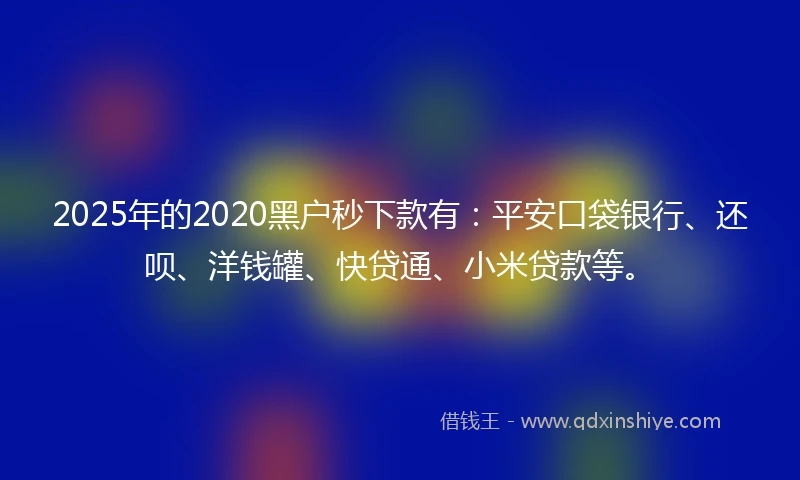 2025年的2020黑户秒下款有：平安口袋银行、还呗、洋钱罐、快贷通、小米贷款等。