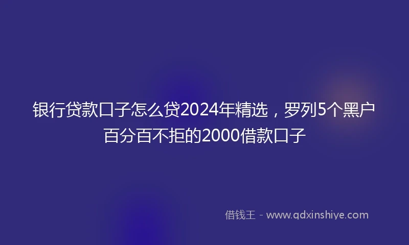 银行贷款口子怎么贷2024年精选，罗列5个黑户百分百不拒的2000借款口子