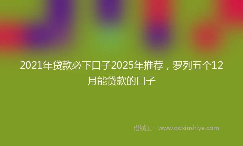 2021年贷款必下口子2025年推荐，罗列五个12月能贷款的口子