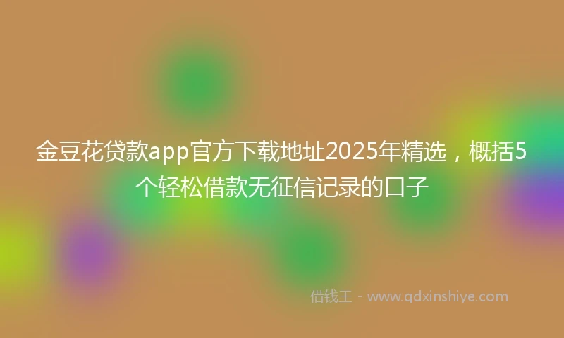金豆花贷款app官方下载地址2025年精选，概括5个轻松借款无征信记录的口子