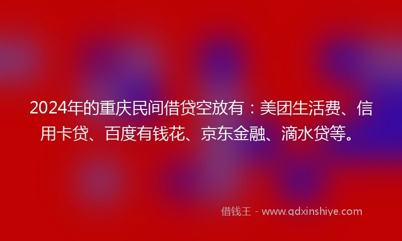 2024年的重庆民间借贷空放有：美团生活费、信用卡贷、百度有钱花、京东金融、滴水贷等。