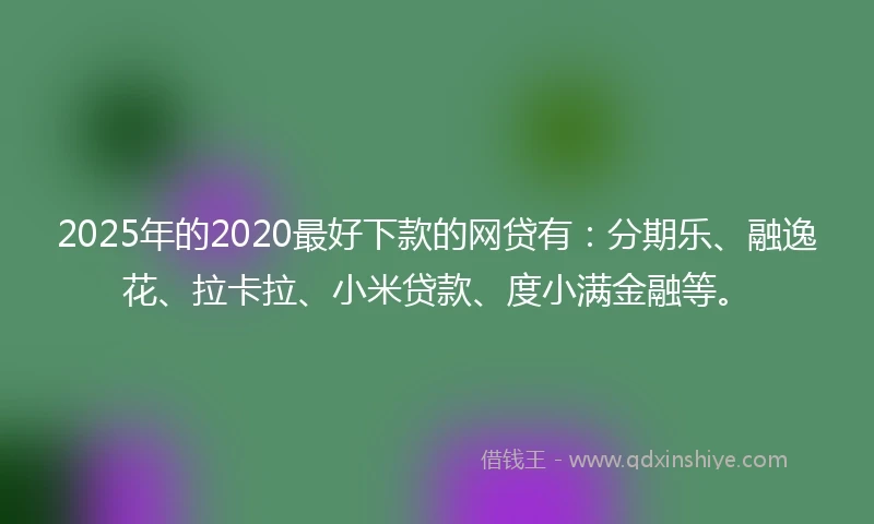 2025年的2020最好下款的网贷有：分期乐、融逸花、拉卡拉、小米贷款、度小满金融等。