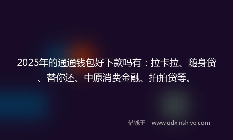 2025年的通通钱包好下款吗有：拉卡拉、随身贷、替你还、中原消费金融、拍拍贷等。