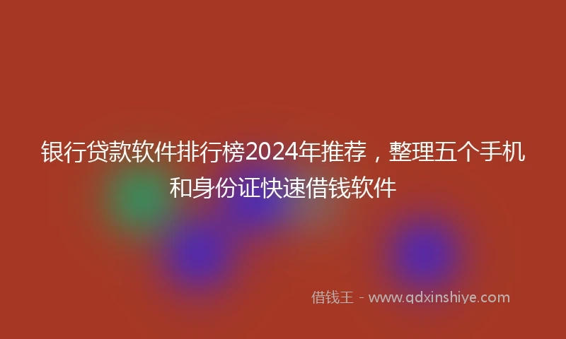 银行贷款软件排行榜2024年推荐，整理五个手机和身份证快速借钱软件