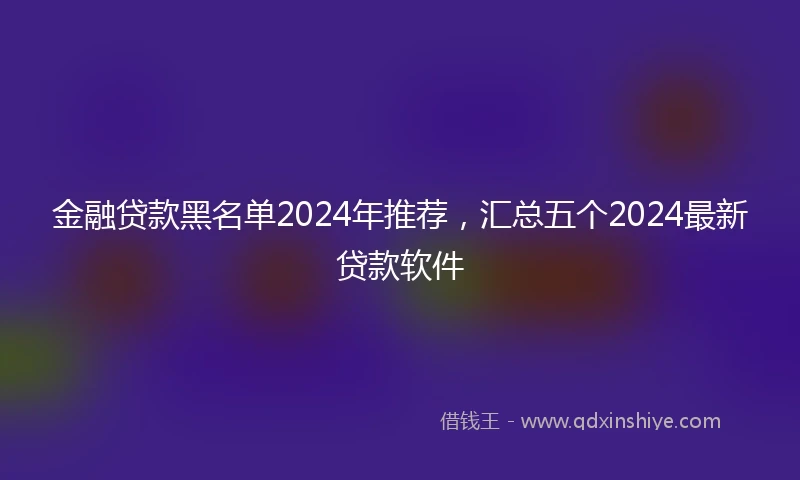 金融贷款黑名单2024年推荐，汇总五个2024最新贷款软件