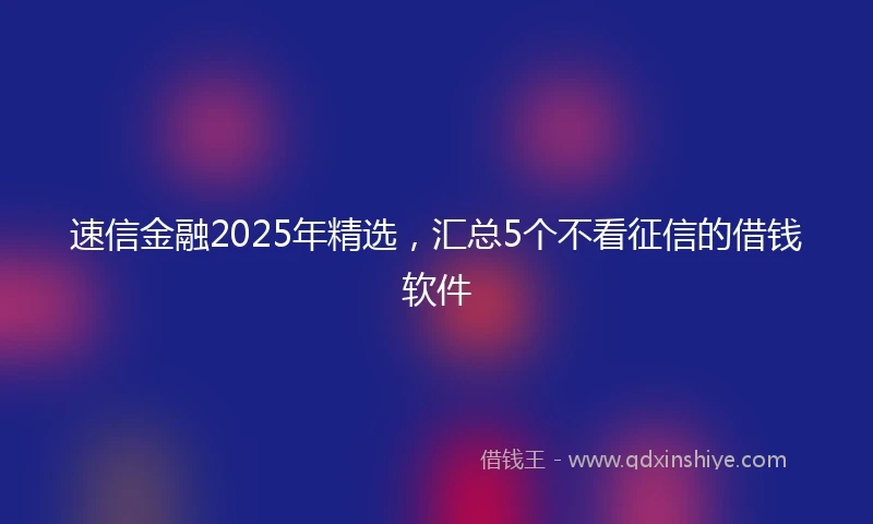 速信金融2025年精选，汇总5个不看征信的借钱软件