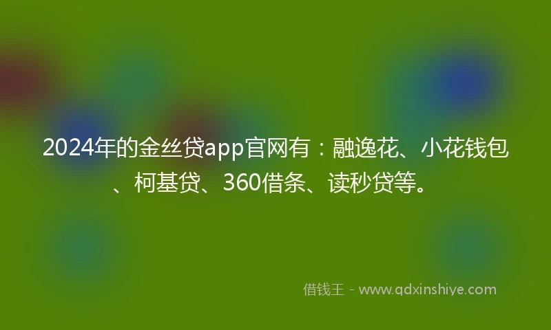 2024年的金丝贷app官网有：融逸花、小花钱包、柯基贷、360借条、读秒贷等。