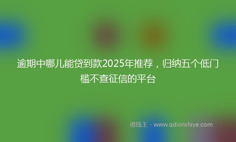 逾期中哪儿能贷到款2025年推荐，归纳五个低门槛不查征信的平台