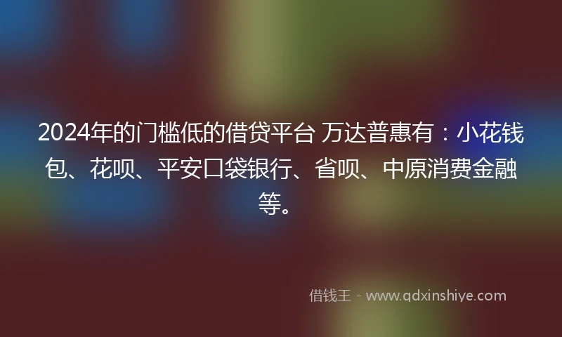 2024年的门槛低的借贷平台 万达普惠有：小花钱包、花呗、平安口袋银行、省呗、中原消费金融等。