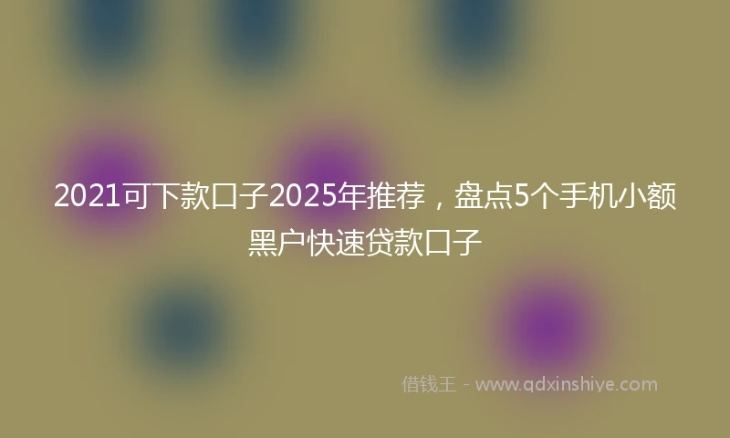 2021可下款口子2025年推荐，盘点5个手机小额黑户快速贷款口子