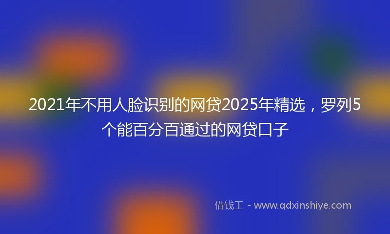2021年不用人脸识别的网贷2025年精选，罗列5个能百分百通过的网贷口子