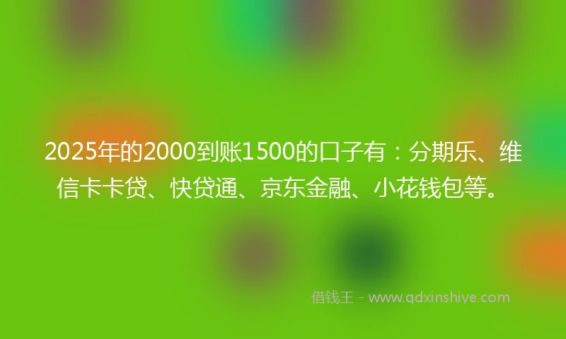 2025年的2000到账1500的口子有：分期乐、维信卡卡贷、快贷通、京东金融、小花钱包等。