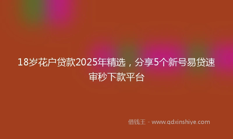 18岁花户贷款2025年精选，分享5个新号易贷速审秒下款平台