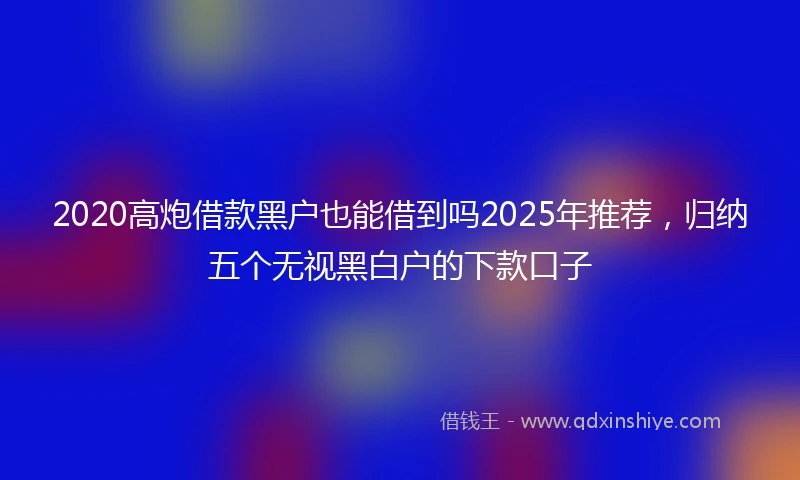 2020高炮借款黑户也能借到吗2025年推荐，归纳五个无视黑白户的下款口子