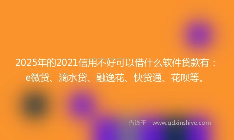 2025年的2021信用不好可以借什么软件贷款有：e微贷、滴水贷、融逸花、快贷通、花呗等。