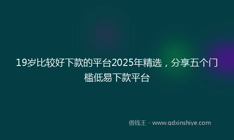 19岁比较好下款的平台2025年精选，分享五个门槛低易下款平台