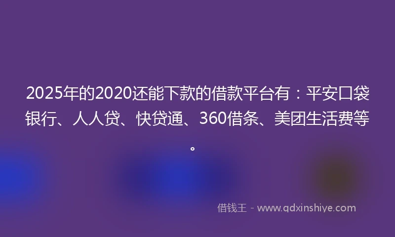 2025年的2020还能下款的借款平台有：平安口袋银行、人人贷、快贷通、360借条、美团生活费等。