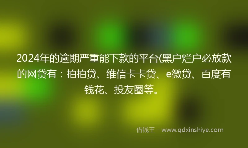 2024年的逾期严重能下款的平台(黑户烂户必放款的网贷有：拍拍贷、维信卡卡贷、e微贷、百度有钱花、投友圈等。