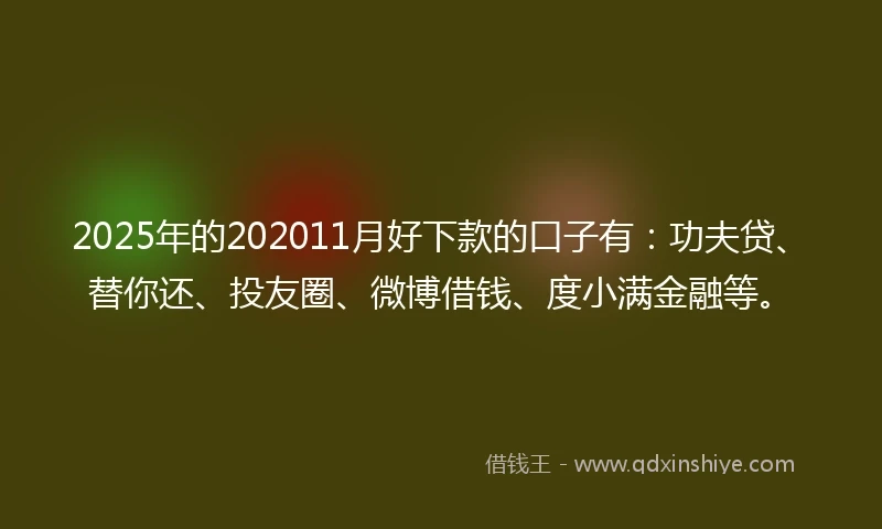 2025年的202011月好下款的口子有：功夫贷、替你还、投友圈、微博借钱、度小满金融等。