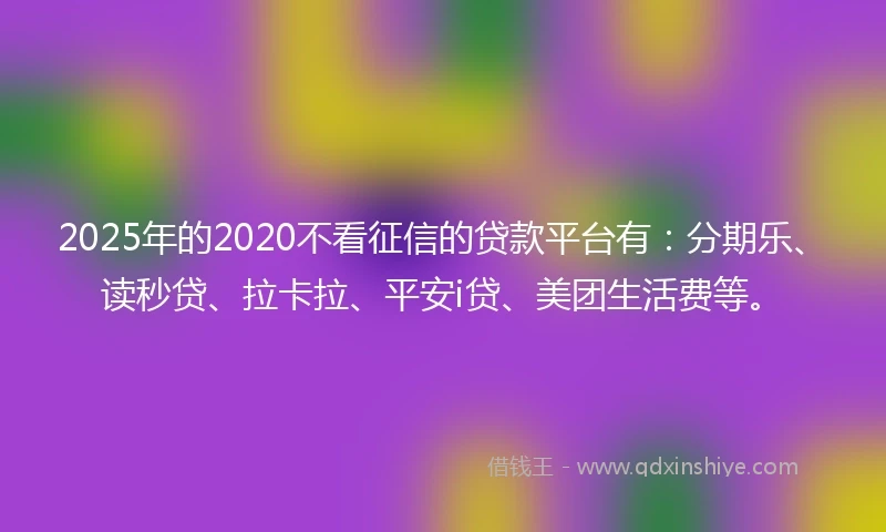 2025年的2020不看征信的贷款平台有：分期乐、读秒贷、拉卡拉、平安i贷、美团生活费等。
