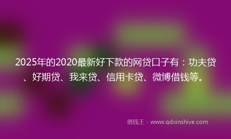 2025年的2020最新好下款的网贷口子有：功夫贷、好期贷、我来贷、信用卡贷、微博借钱等。