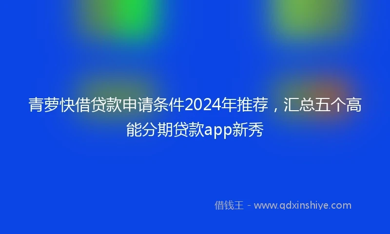 青萝快借贷款申请条件2024年推荐，汇总五个高能分期贷款app新秀