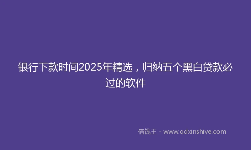 银行下款时间2025年精选，归纳五个黑白贷款必过的软件