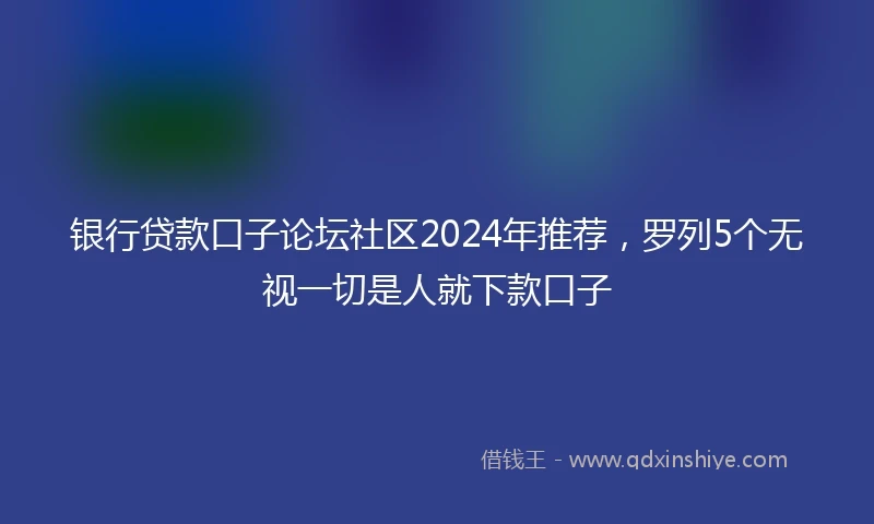 银行贷款口子论坛社区2024年推荐，罗列5个无视一切是人就下款口子
