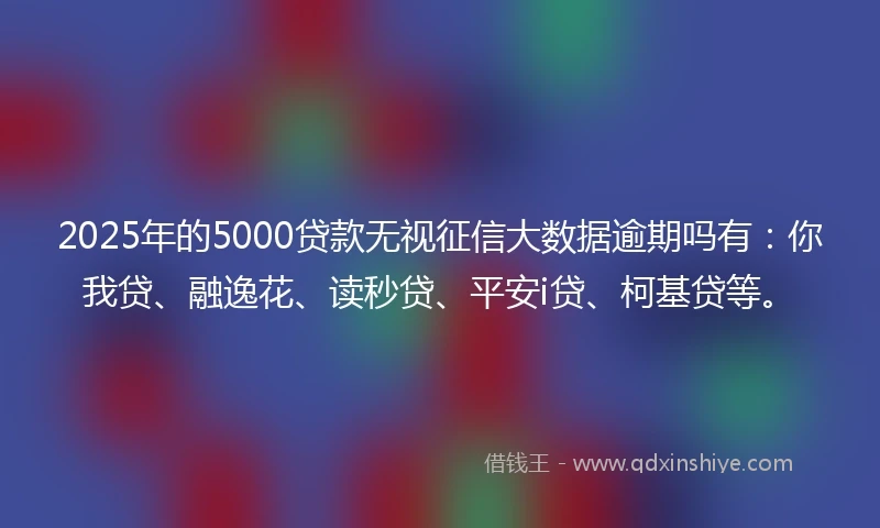 2025年的5000贷款无视征信大数据逾期吗有：你我贷、融逸花、读秒贷、平安i贷、柯基贷等。