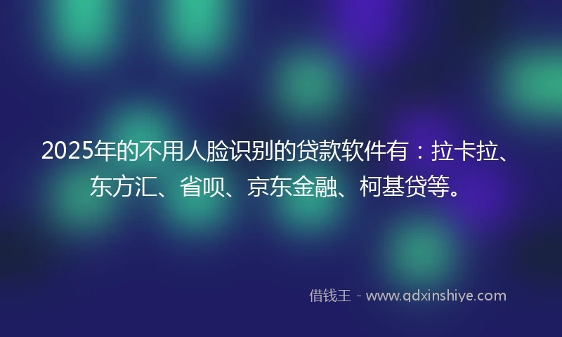 2025年的不用人脸识别的贷款软件有：拉卡拉、东方汇、省呗、京东金融、柯基贷等。
