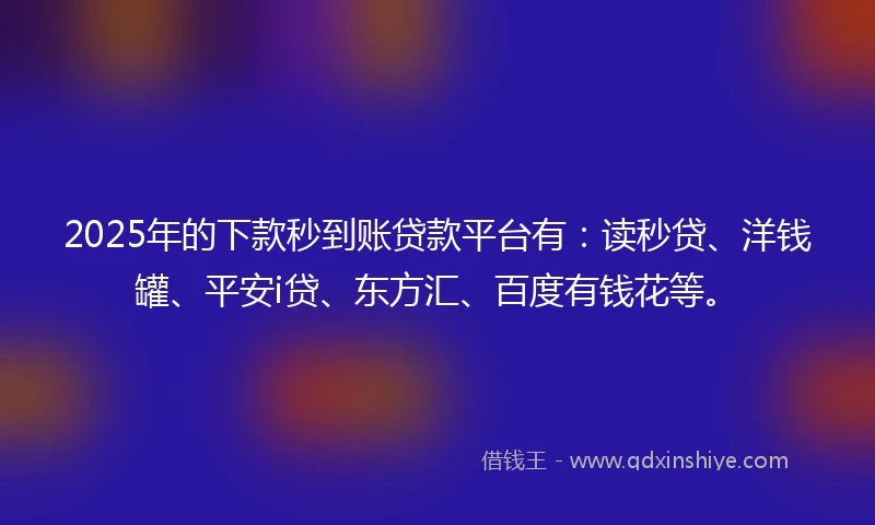 2025年的下款秒到账贷款平台有：读秒贷、洋钱罐、平安i贷、东方汇、百度有钱花等。