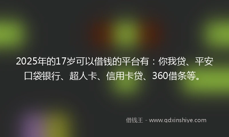 2025年的17岁可以借钱的平台有：你我贷、平安口袋银行、超人卡、信用卡贷、360借条等。