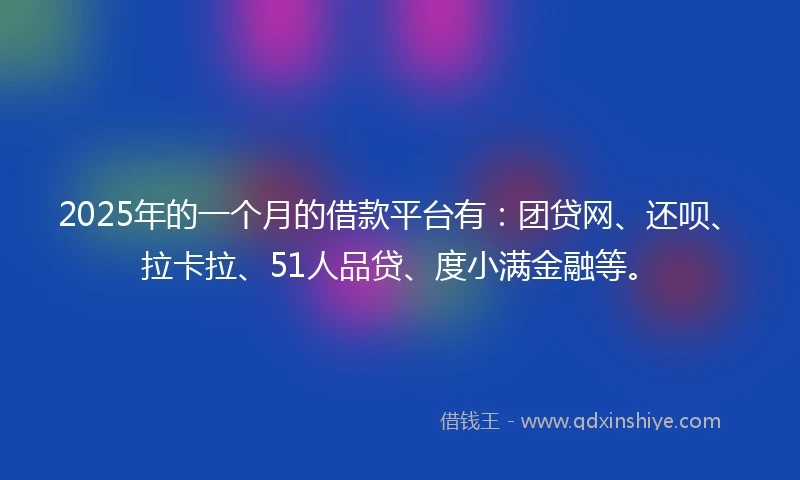2025年的一个月的借款平台有：团贷网、还呗、拉卡拉、51人品贷、度小满金融等。