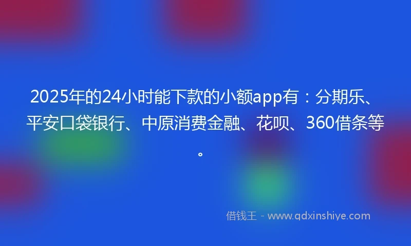 2025年的24小时能下款的小额app有：分期乐、平安口袋银行、中原消费金融、花呗、360借条等。