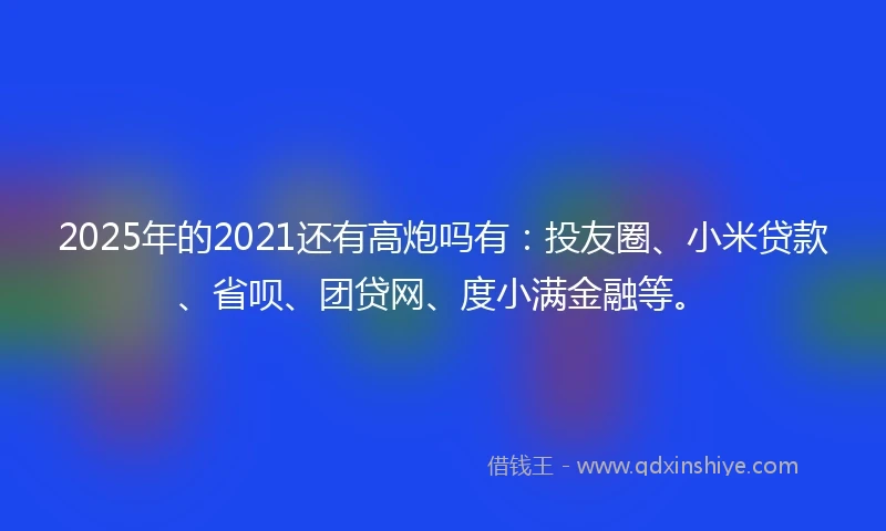 2025年的2021还有高炮吗有：投友圈、小米贷款、省呗、团贷网、度小满金融等。