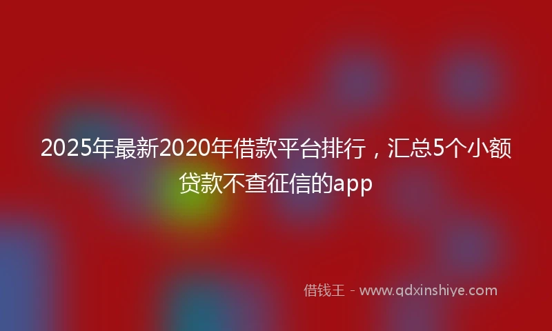 2025年最新2020年借款平台排行，汇总5个小额贷款不查征信的app